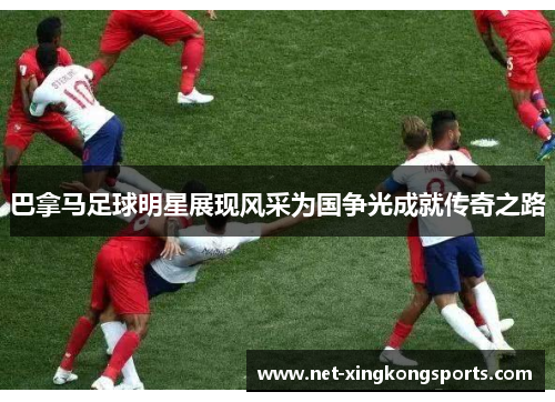 巴拿马足球明星展现风采为国争光成就传奇之路