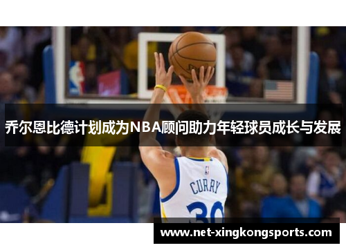 乔尔恩比德计划成为NBA顾问助力年轻球员成长与发展