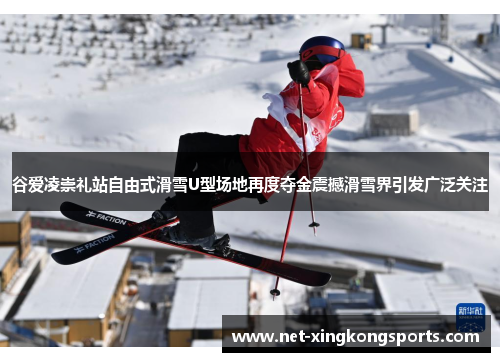 谷爱凌崇礼站自由式滑雪U型场地再度夺金震撼滑雪界引发广泛关注