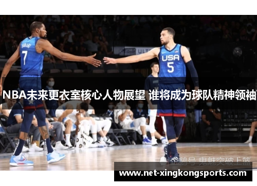 NBA未来更衣室核心人物展望 谁将成为球队精神领袖