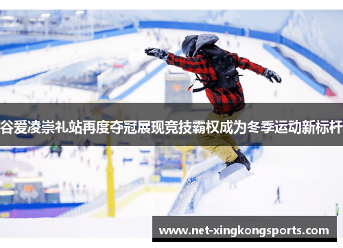 谷爱凌崇礼站再度夺冠展现竞技霸权成为冬季运动新标杆
