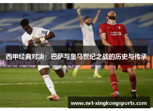 西甲经典对决：巴萨与皇马世纪之战的历史与传承
