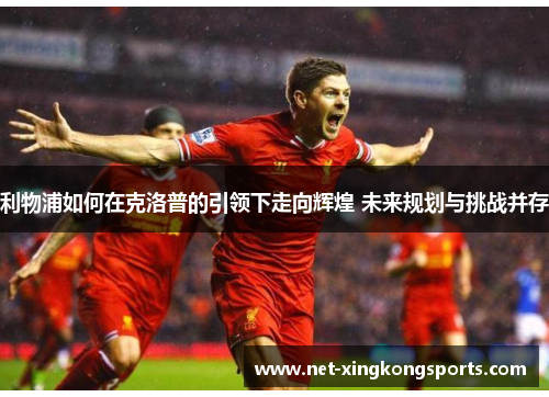 利物浦如何在克洛普的引领下走向辉煌 未来规划与挑战并存
