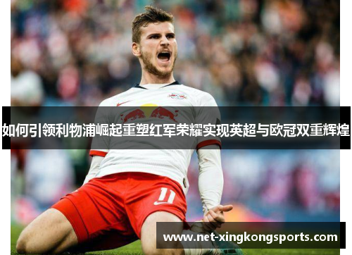 如何引领利物浦崛起重塑红军荣耀实现英超与欧冠双重辉煌