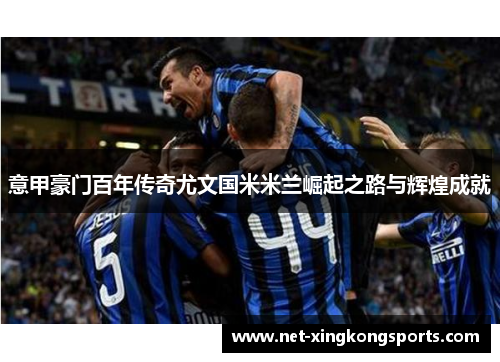 意甲豪门百年传奇尤文国米米兰崛起之路与辉煌成就
