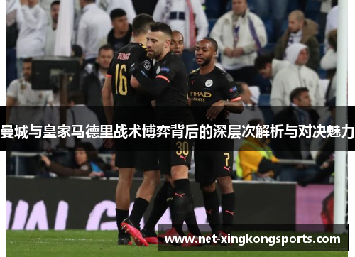 曼城与皇家马德里战术博弈背后的深层次解析与对决魅力