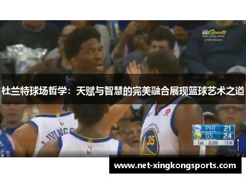 杜兰特球场哲学：天赋与智慧的完美融合展现篮球艺术之道