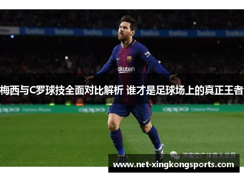 梅西与C罗球技全面对比解析 谁才是足球场上的真正王者