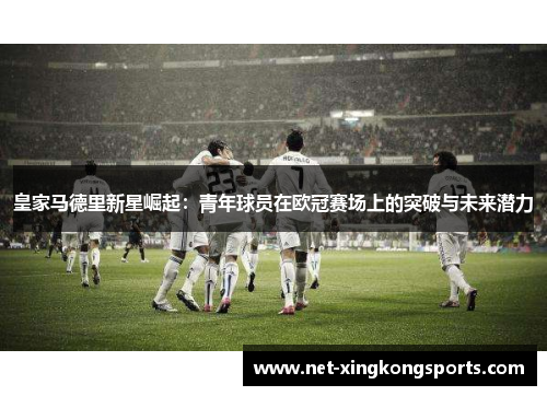 皇家马德里新星崛起：青年球员在欧冠赛场上的突破与未来潜力