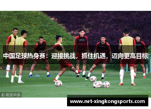 中国足球热身赛：迎接挑战，抓住机遇，迈向更高目标