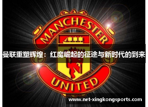 曼联重塑辉煌：红魔崛起的征途与新时代的到来