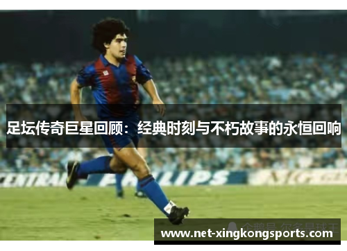足坛传奇巨星回顾：经典时刻与不朽故事的永恒回响