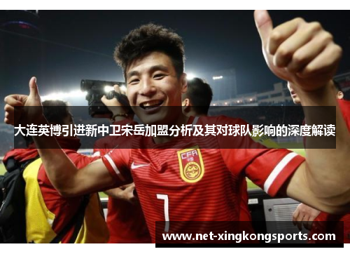大连英博引进新中卫宋岳加盟分析及其对球队影响的深度解读