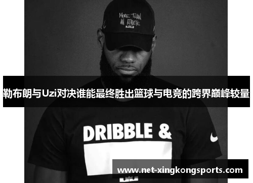 勒布朗与Uzi对决谁能最终胜出篮球与电竞的跨界巅峰较量