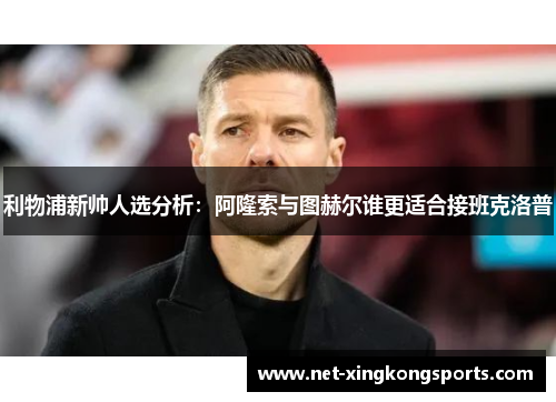 利物浦新帅人选分析：阿隆索与图赫尔谁更适合接班克洛普