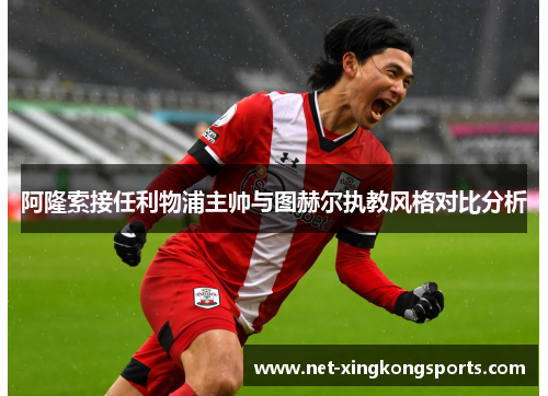 阿隆索接任利物浦主帅与图赫尔执教风格对比分析