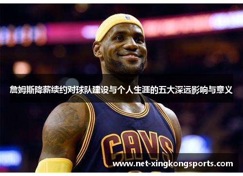 詹姆斯降薪续约对球队建设与个人生涯的五大深远影响与意义