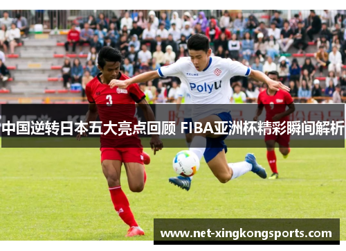 中国逆转日本五大亮点回顾 FIBA亚洲杯精彩瞬间解析