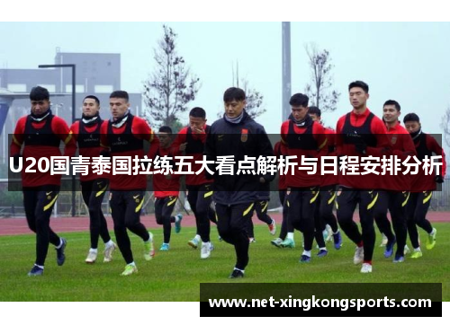 U20国青泰国拉练五大看点解析与日程安排分析