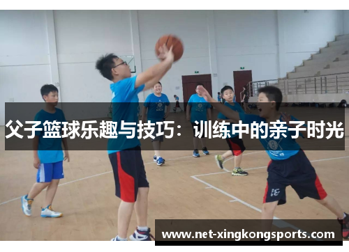 父子篮球乐趣与技巧：训练中的亲子时光