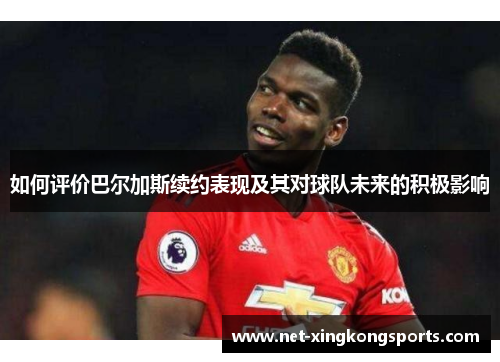 如何评价巴尔加斯续约表现及其对球队未来的积极影响
