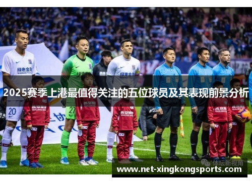 2025赛季上港最值得关注的五位球员及其表现前景分析