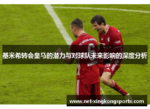 基米希转会皇马的潜力与对球队未来影响的深度分析