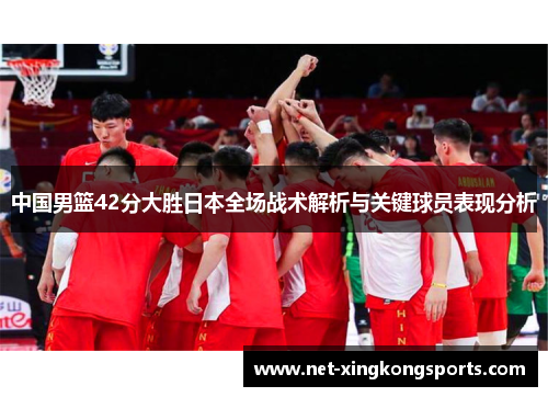 中国男篮42分大胜日本全场战术解析与关键球员表现分析