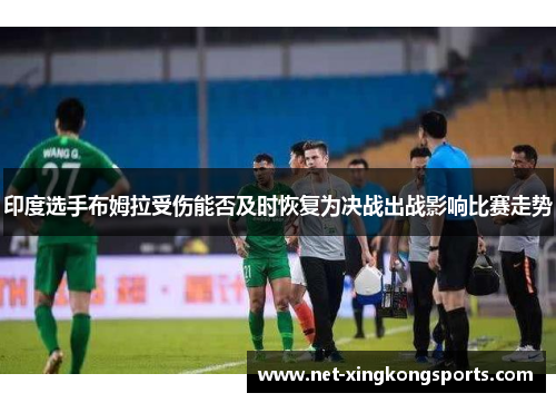 印度选手布姆拉受伤能否及时恢复为决战出战影响比赛走势