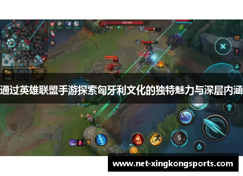 通过英雄联盟手游探索匈牙利文化的独特魅力与深层内涵