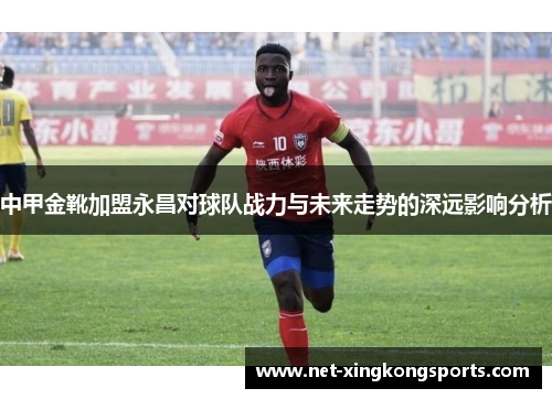 中甲金靴加盟永昌对球队战力与未来走势的深远影响分析