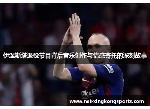 伊涅斯塔退役节目背后音乐创作与情感寄托的深刻故事