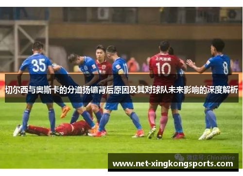 切尔西与奥斯卡的分道扬镳背后原因及其对球队未来影响的深度解析