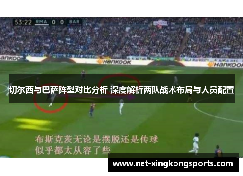 切尔西与巴萨阵型对比分析 深度解析两队战术布局与人员配置