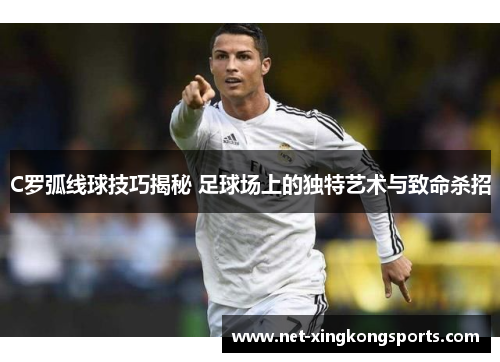 C罗弧线球技巧揭秘 足球场上的独特艺术与致命杀招