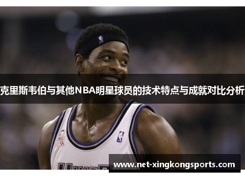克里斯韦伯与其他NBA明星球员的技术特点与成就对比分析