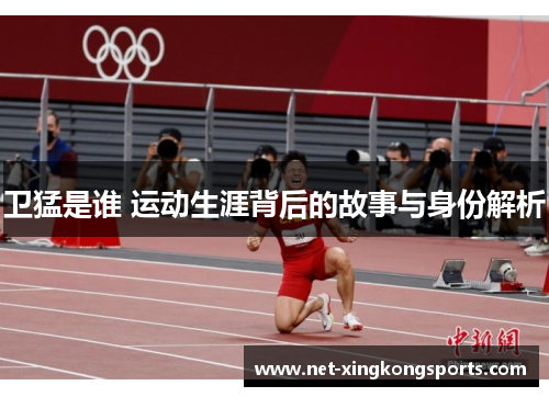 卫猛是谁 运动生涯背后的故事与身份解析