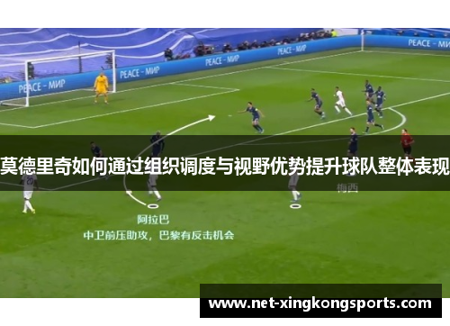 莫德里奇如何通过组织调度与视野优势提升球队整体表现