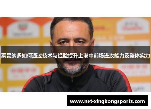 莱昂纳多如何通过技术与经验提升上港中前场进攻能力及整体实力